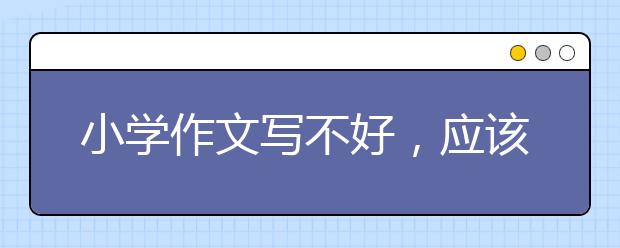 小學(xué)作文寫不好，應(yīng)該怎么輔導(dǎo)？