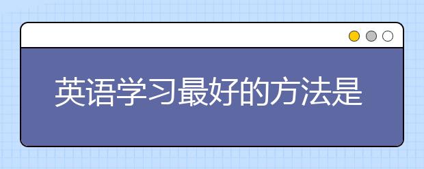 英语学习最好的方法是什么？学英语必知要点