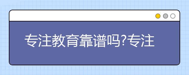 專注教育靠譜嗎?專注教育安全嗎？可靠性如何？