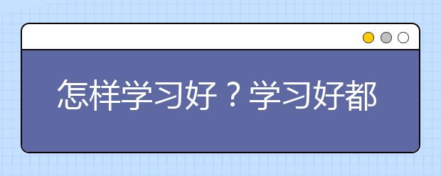 怎樣學(xué)習(xí)好？學(xué)習(xí)好都是怎么做的？