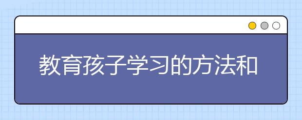 教育孩子學(xué)習(xí)的方法和經(jīng)驗 如何管教不聽話的孩子？