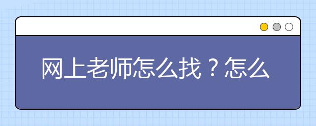 網(wǎng)上老師怎么找？怎么從網(wǎng)上找老師補課？