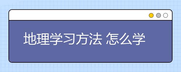 地理学习方法 怎么学好地理？