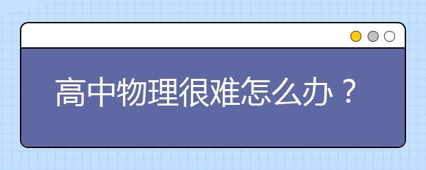 高中物理很难怎么办？高中物理怎么才能学好？