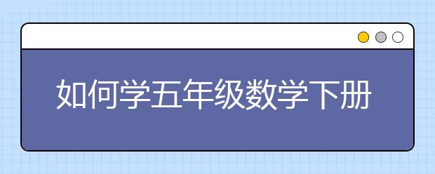 如何学五年级数学下册？五年级数学下册怎么学好？