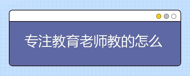 专注教育老师教的怎么样？专注教育老师水平如何？