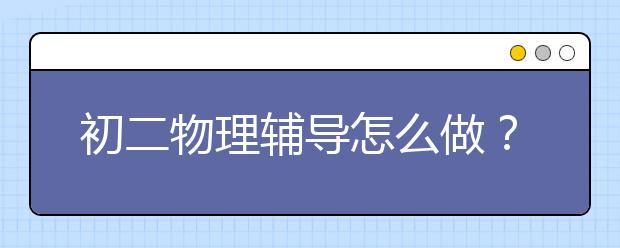 初二物理輔導(dǎo)怎么做？初二物理輔導(dǎo)好辦法