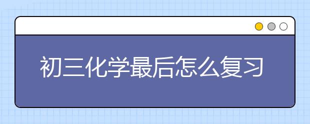 初三化学最后怎么复习？中考化学应试技巧