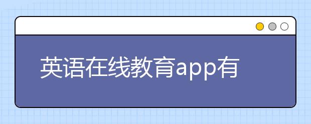 英語在線教育app有哪些？英語在線教育平臺排名