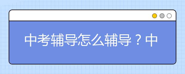 中考辅导怎么辅导？中考辅导一般辅导什么？