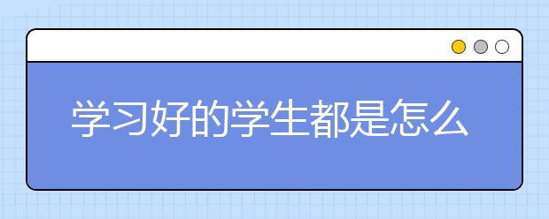 学习好的学生都是怎么学习的？好学生学习技巧