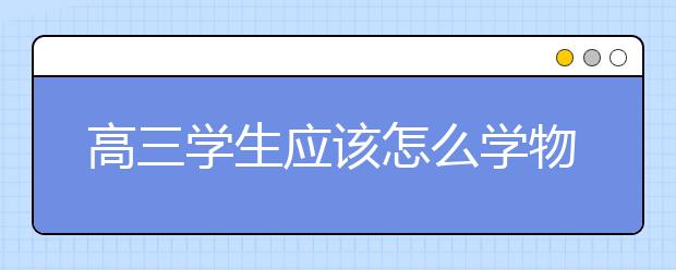 高三学生应该怎么学物理？怎么才能学好物理！