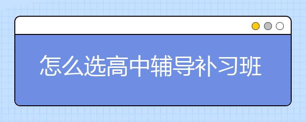 怎么选高中辅导补习班？高中辅导补习班怎么看好不好？