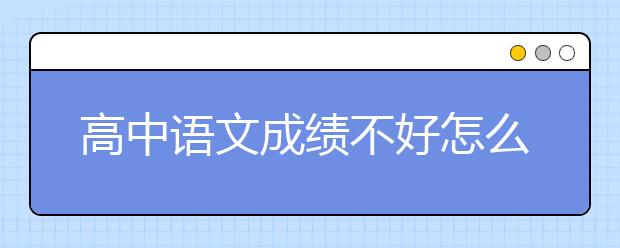 高中语文成绩不好怎么办？如何辅导高中语文？