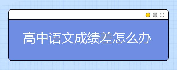 高中语文成绩差怎么办？高中语文怎么辅导好？