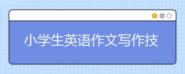 小学生英语作文写作技巧 小学生英语作文怎么写好？