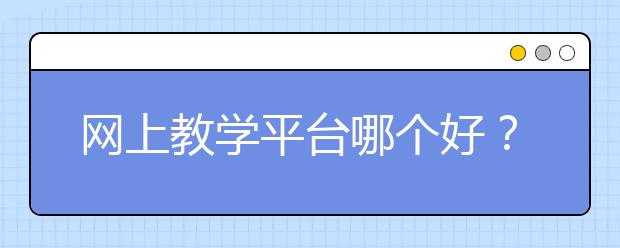 網上教學平臺哪個好？網絡授課平臺哪個好？