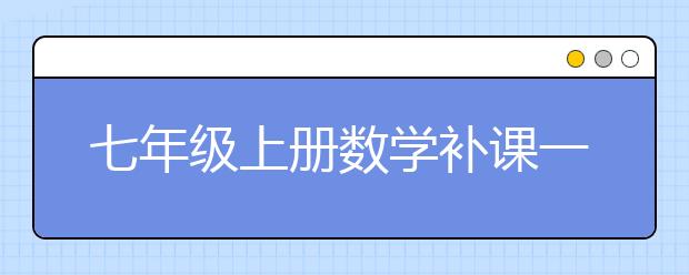 七年级上册数学补课一般补哪些？七年级上册数学补课效果