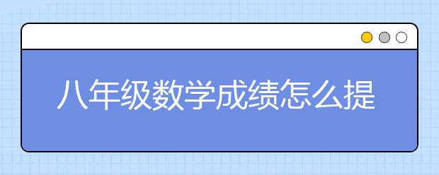 八年级数学成绩怎么提升 八年级数学学习方法