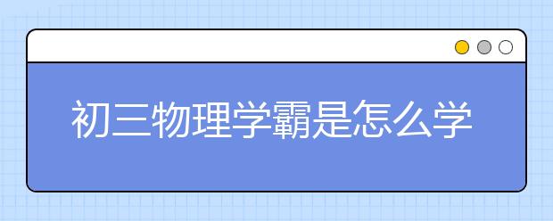 初三物理學(xué)霸是怎么學(xué)的?初三物理很難怎么辦？