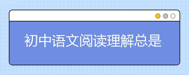 初中语文阅读理解总是丢分怎么办？初中语文阅读理解解题技巧分享