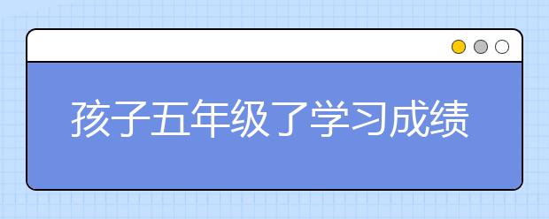 孩子五年级了学习成绩不好怎么办？