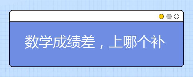 数学成绩差，上哪个补习班好？