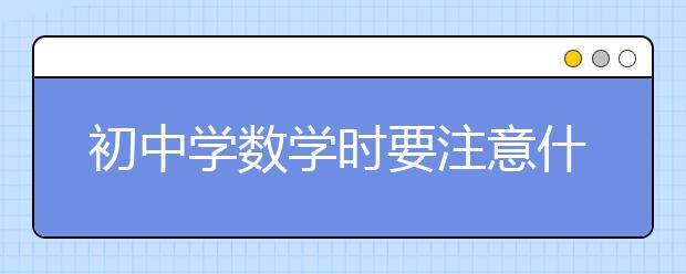 初中学数学时要注意什么？初中学数学套路