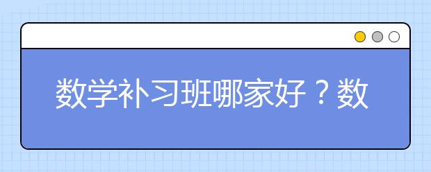 数学补习班哪家好？数学补习班怎么选？