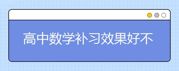 高中数学补习效果好不好？高中数学补习怎么样？