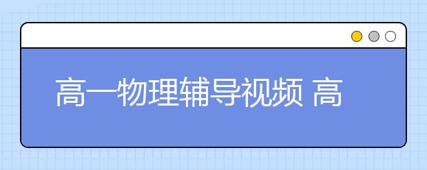 高一物理輔導(dǎo)視頻 高一物理輔導(dǎo)免費(fèi)視頻