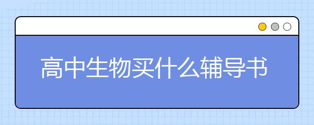 高中生物买什么辅导书？高中生物最详细辅导书