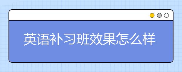 英语补习班效果怎么样？英语补习班推荐