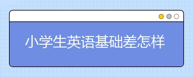 小学生英语基础差怎样提高成绩？