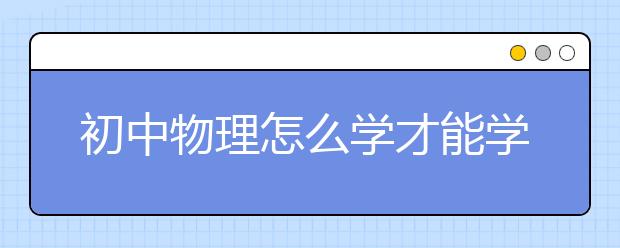 初中物理怎么学才能学好？初中物理很难怎么办？