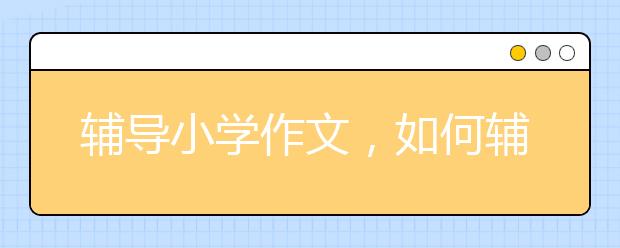 辅导小学作文，如何辅导小学生写好作文？