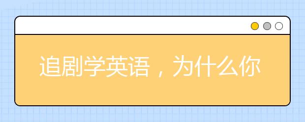 追剧学英语，为什么你看了这么多美剧还是学不好英语？