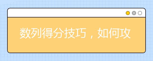 数列得分技巧，如何攻克抽象的数学数列问题？