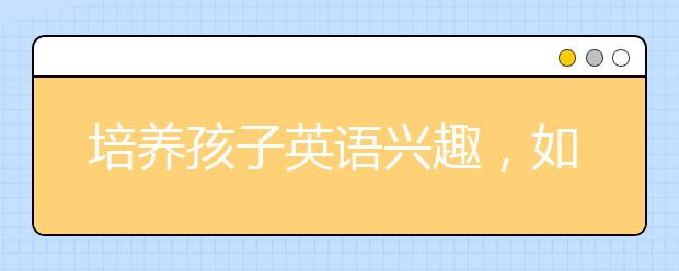 培養(yǎng)孩子英語興趣，如何讓孩子愛上英語閱讀？