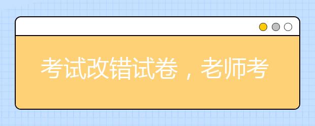 考試改錯(cuò)試卷，老師考試改錯(cuò)試卷對(duì)孩子有什么影響？