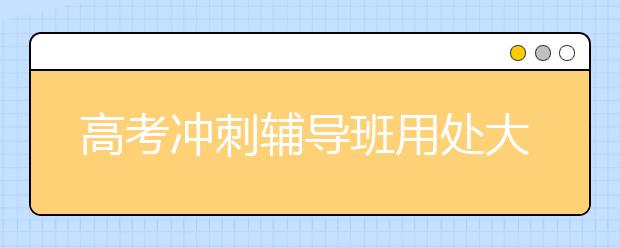 高考冲刺辅导班用处大不大？高考冲刺辅导班怎么样？