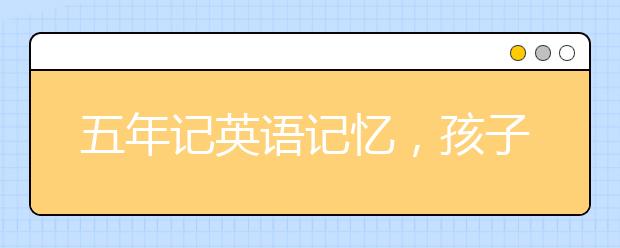 五年记英语记忆，孩子记不住英语怎么办？