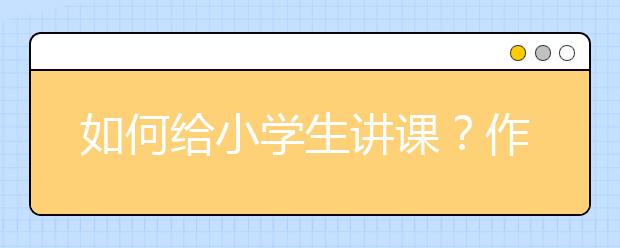 如何给小学生讲课？作为老师如何做好备课讲课的准备？