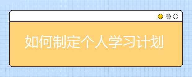 如何制定个人学习计划？怎样制定学习计划比较科学有效？