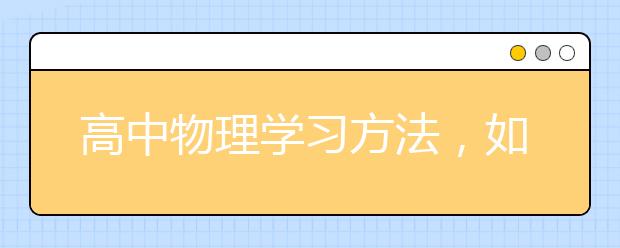 高中物理学习方法，如何学高中物理才能拿高分？