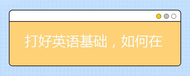 打好英语基础，如何在低年级时期打好英语基础？