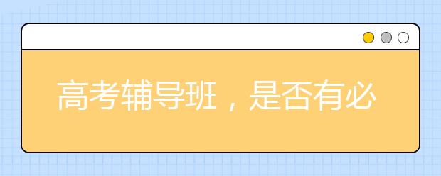 高考輔導(dǎo)班，是否有必要報(bào)名高考輔導(dǎo)班？