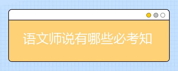 语文师说有哪些必考知识点？考试前看这些就够了！