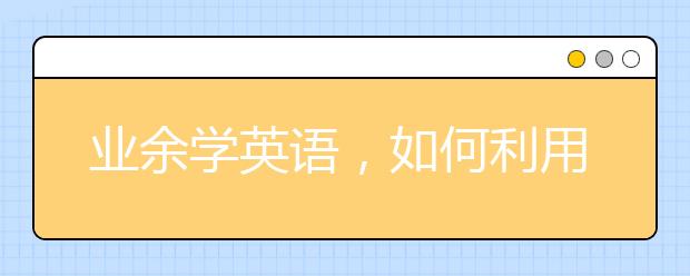 业余学英语，如何利用业余生活时间学英语？