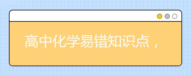 高中化学易错知识点，高考化学哪些地方容易出错？